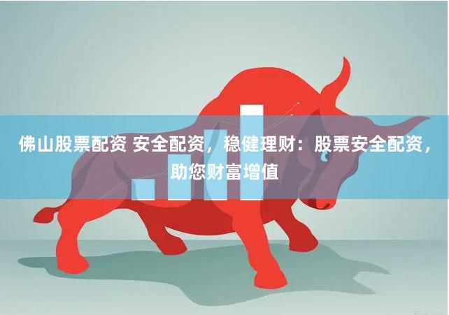 佛山股票配资 安全配资，稳健理财：股票安全配资，助您财富增值