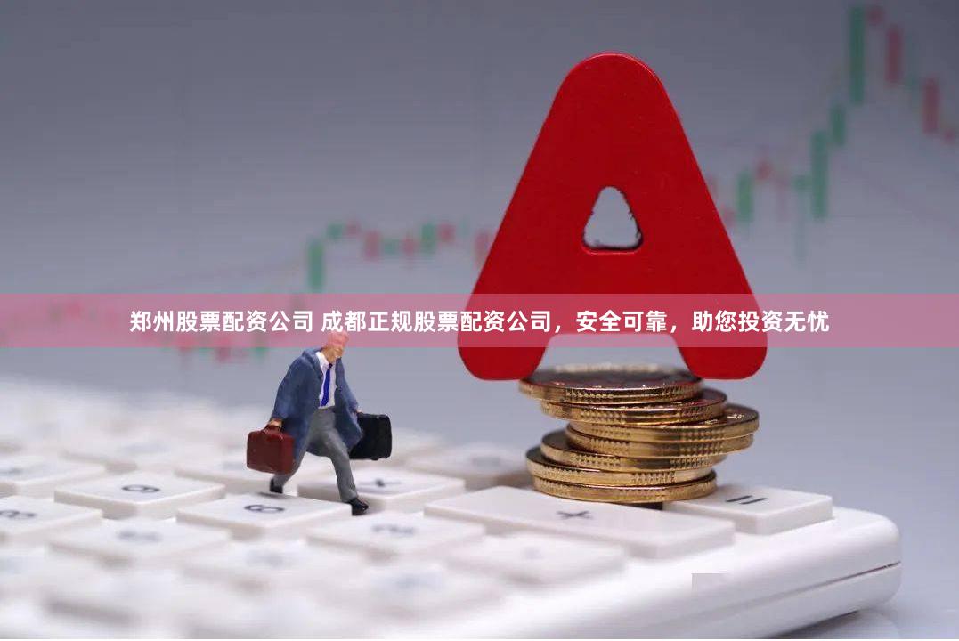 郑州股票配资公司 成都正规股票配资公司，安全可靠，助您投资无忧