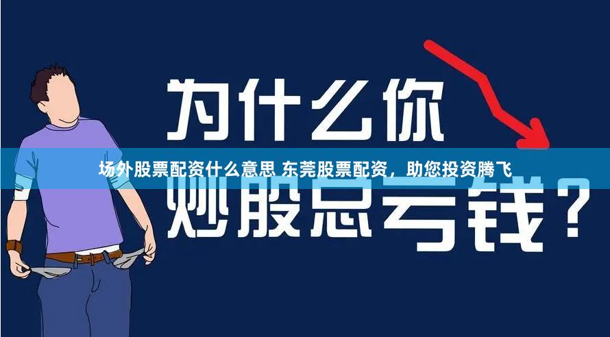 场外股票配资什么意思 东莞股票配资，助您投资腾飞