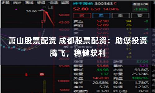 萧山股票配资 成都股票配资：助您投资腾飞，稳健获利