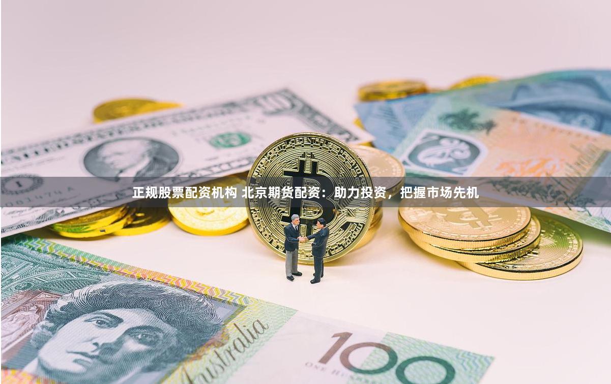 正规股票配资机构 北京期货配资：助力投资，把握市场先机
