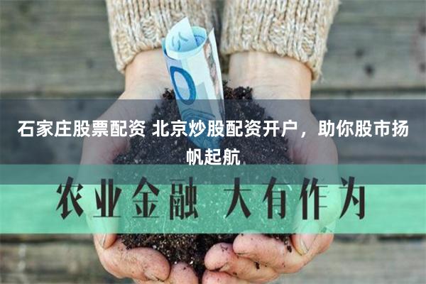 石家庄股票配资 北京炒股配资开户，助你股市扬帆起航