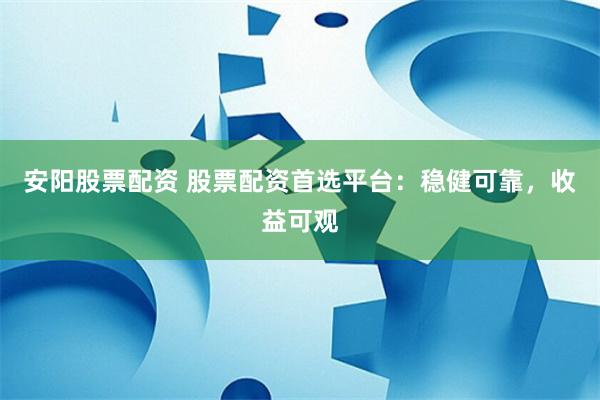 安阳股票配资 股票配资首选平台：稳健可靠，收益可观