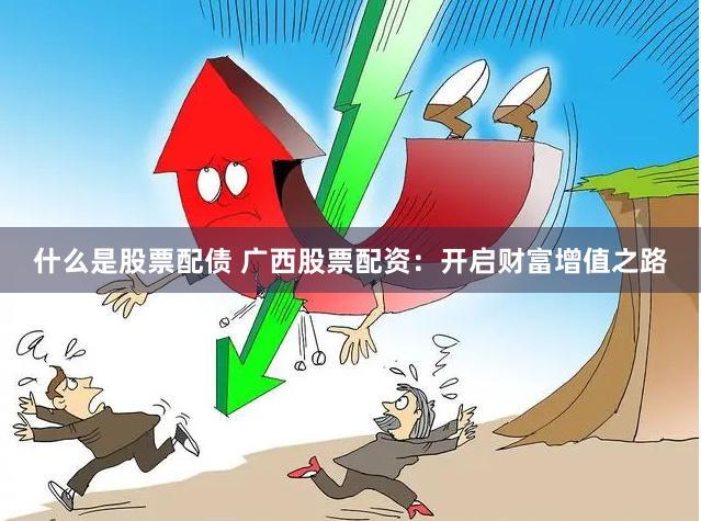 什么是股票配债 广西股票配资：开启财富增值之路