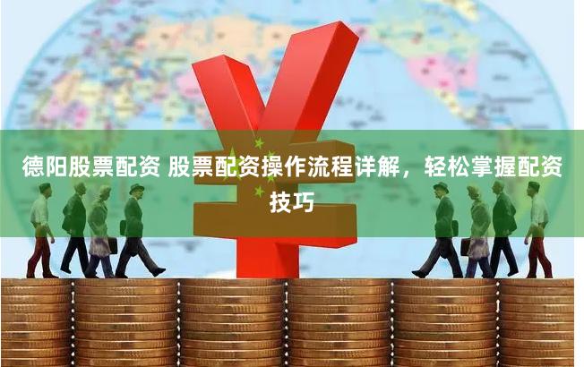 德阳股票配资 股票配资操作流程详解，轻松掌握配资技巧