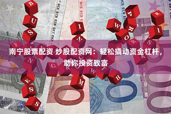 南宁股票配资 炒股配资网：轻松撬动资金杠杆，助你投资致富