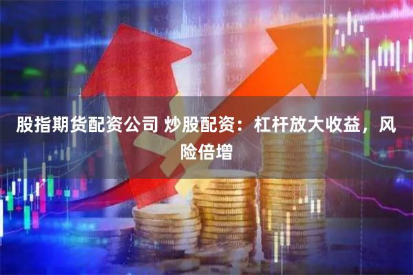股指期货配资公司 炒股配资：杠杆放大收益，风险倍增