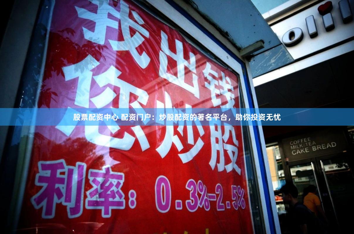 股票配资中心 配资门户：炒股配资的著名平台，助你投资无忧