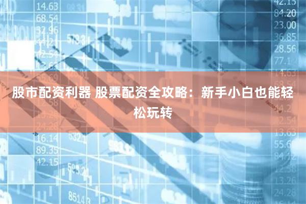 股市配资利器 股票配资全攻略：新手小白也能轻松玩转