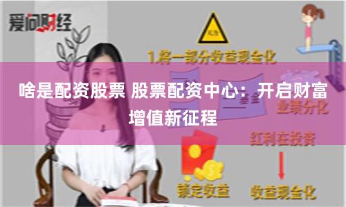 啥是配资股票 股票配资中心：开启财富增值新征程