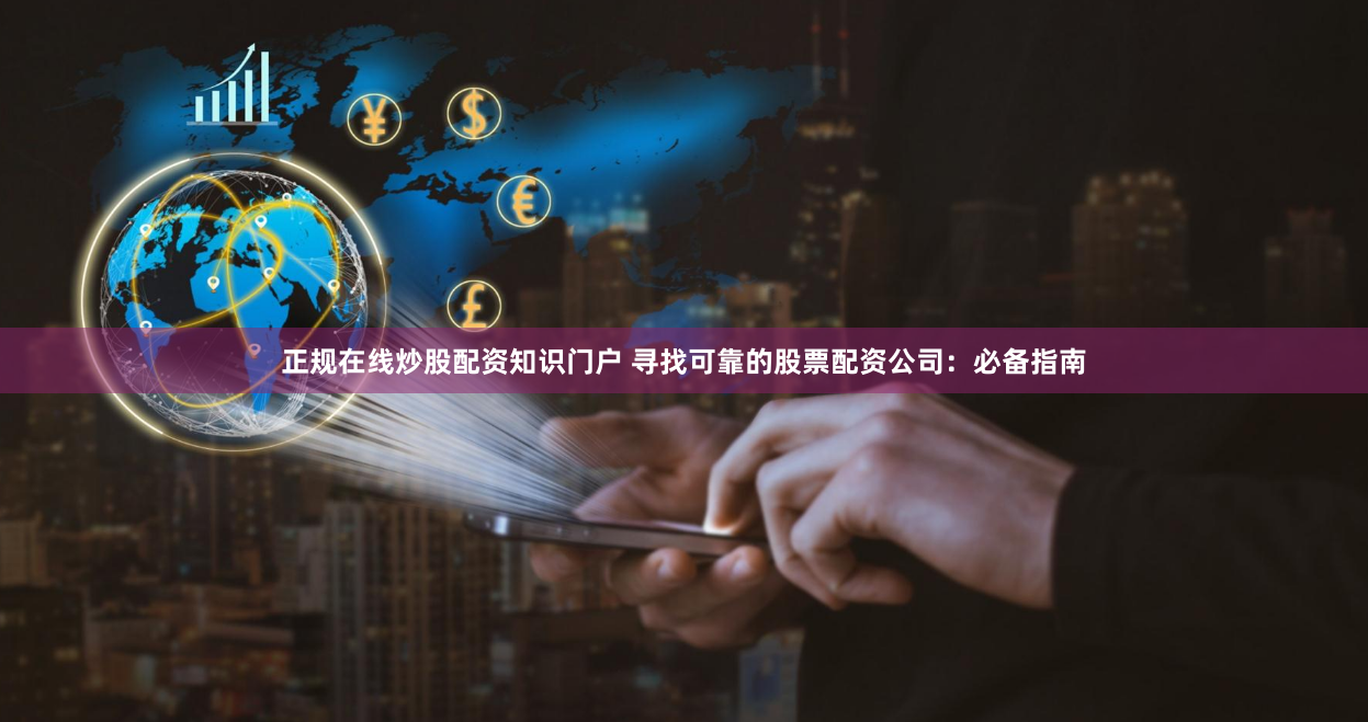 正规在线炒股配资知识门户 寻找可靠的股票配资公司:必备指南