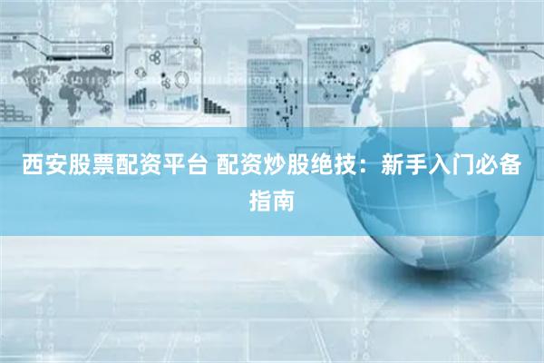 西安股票配资平台 配资炒股绝技：新手入门必备指南
