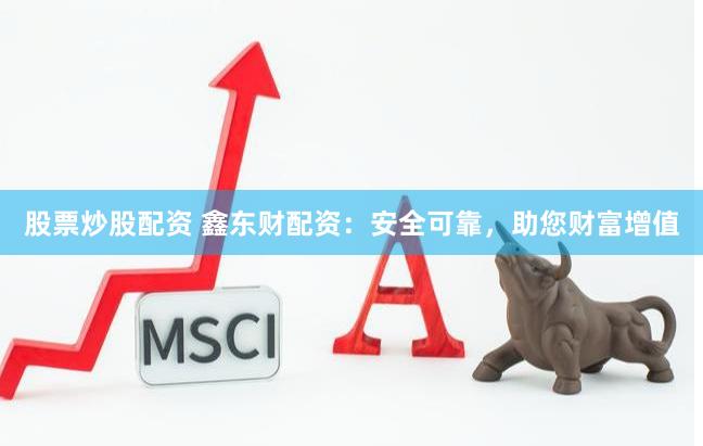 股票炒股配资 鑫东财配资：安全可靠，助您财富增值