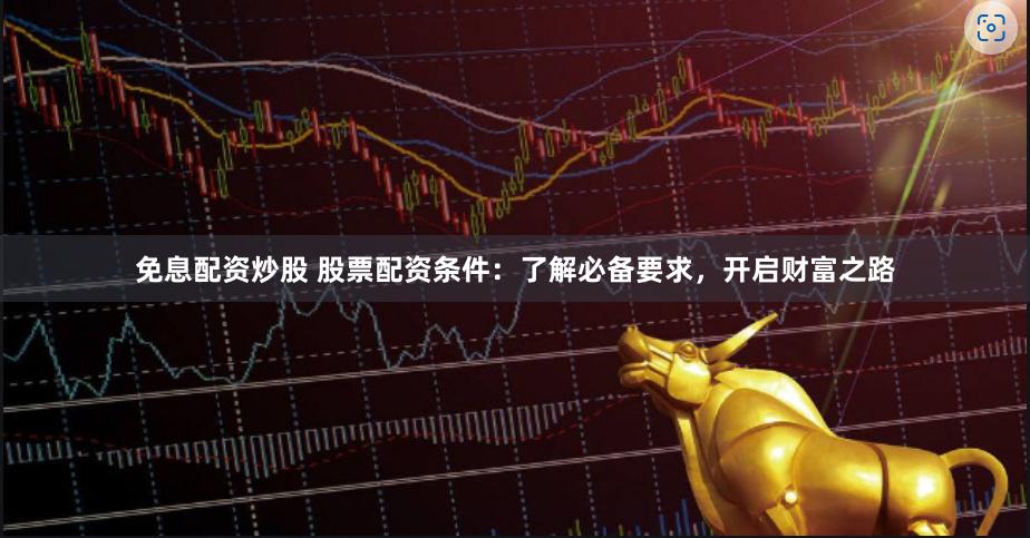 免息配资炒股 股票配资条件：了解必备要求，开启财富之路