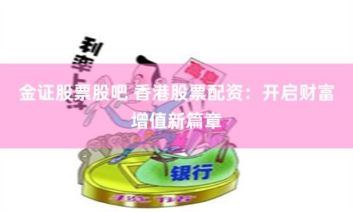 金证股票股吧 香港股票配资：开启财富增值新篇章