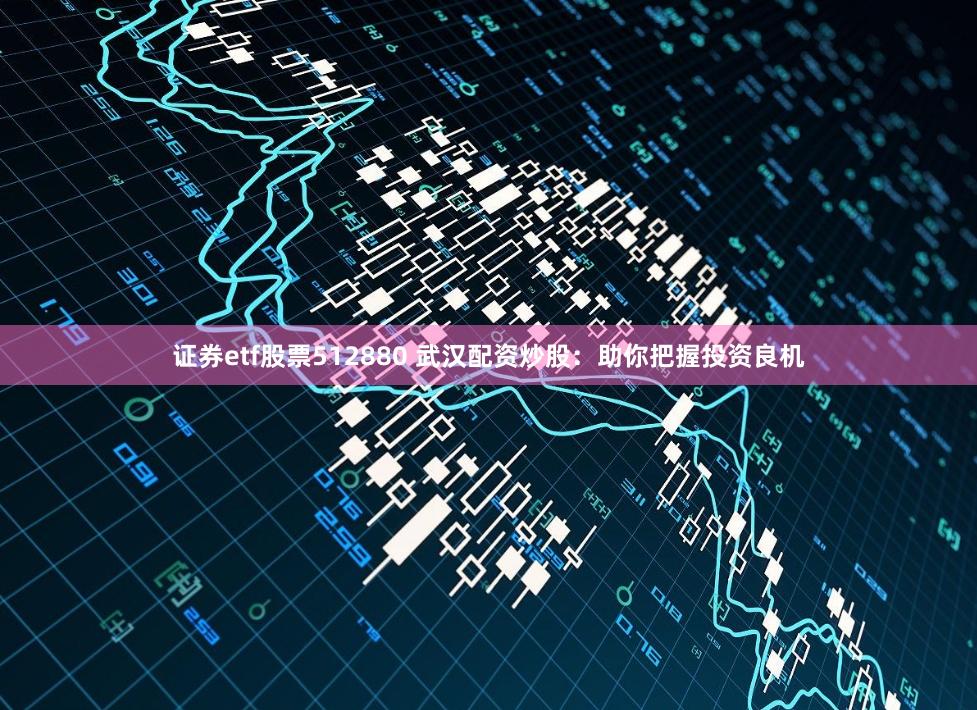 证券etf股票512880 武汉配资炒股：助你把握投资良机
