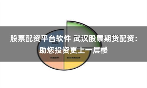 股票配资平台软件 武汉股票期货配资：助您投资更上一层楼