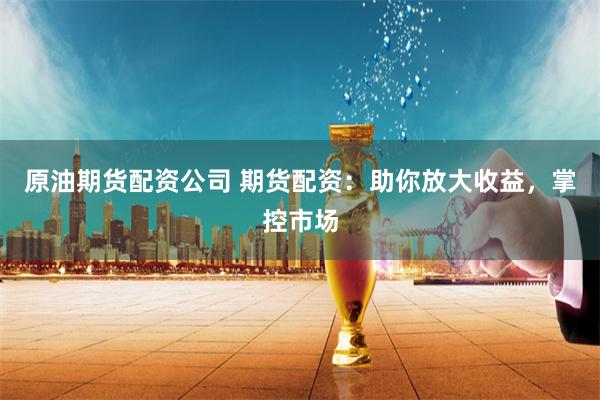 原油期货配资公司 期货配资：助你放大收益，掌控市场