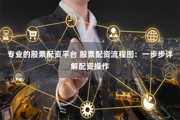 专业的股票配资平台 股票配资流程图：一步步详解配资操作