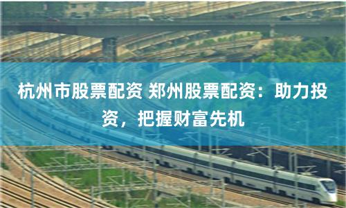 杭州市股票配资 郑州股票配资：助力投资，把握财富先机