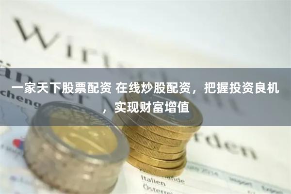 一家天下股票配资 在线炒股配资，把握投资良机，实现财富增值