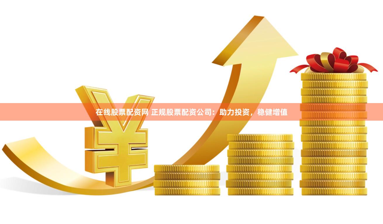 在线股票配资网 正规股票配资公司：助力投资，稳健增值