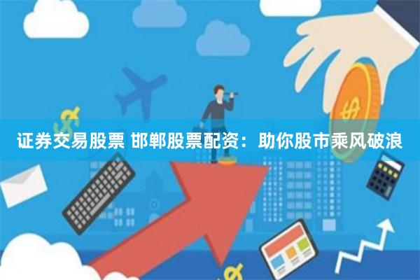 证券交易股票 邯郸股票配资：助你股市乘风破浪