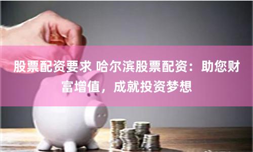 股票配资要求 哈尔滨股票配资：助您财富增值，成就投资梦想