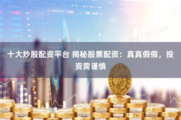 十大炒股配资平台 揭秘股票配资：真真假假，投资需谨慎