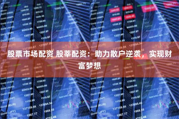 股票市场配资 股莘配资：助力散户逆袭，实现财富梦想