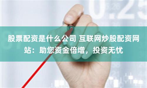 股票配资是什么公司 互联网炒股配资网站：助您资金倍增，投资无忧