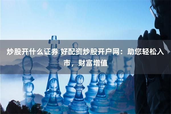 炒股开什么证券 好配资炒股开户网：助您轻松入市，财富增值