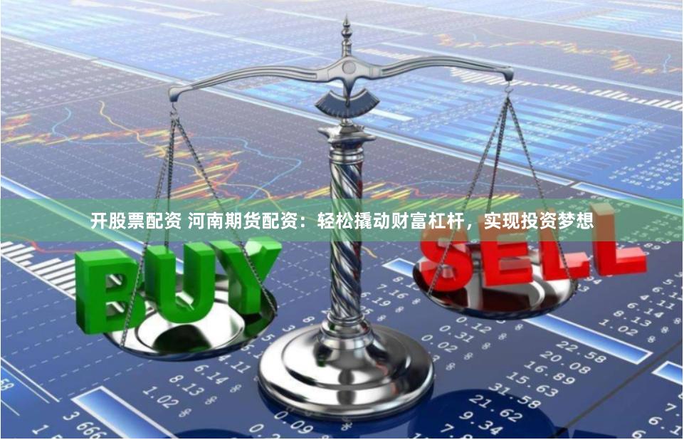 开股票配资 河南期货配资：轻松撬动财富杠杆，实现投资梦想
