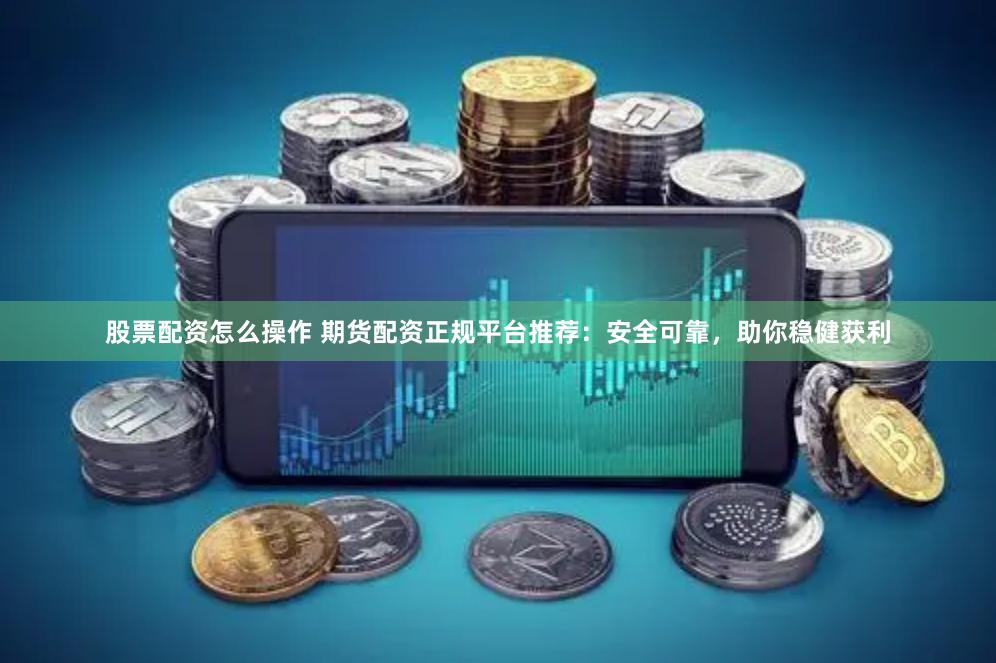 股票配资怎么操作 期货配资正规平台推荐：安全可靠，助你稳健获利