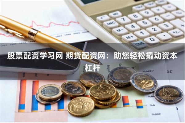 股票配资学习网 期货配资网：助您轻松撬动资本杠杆