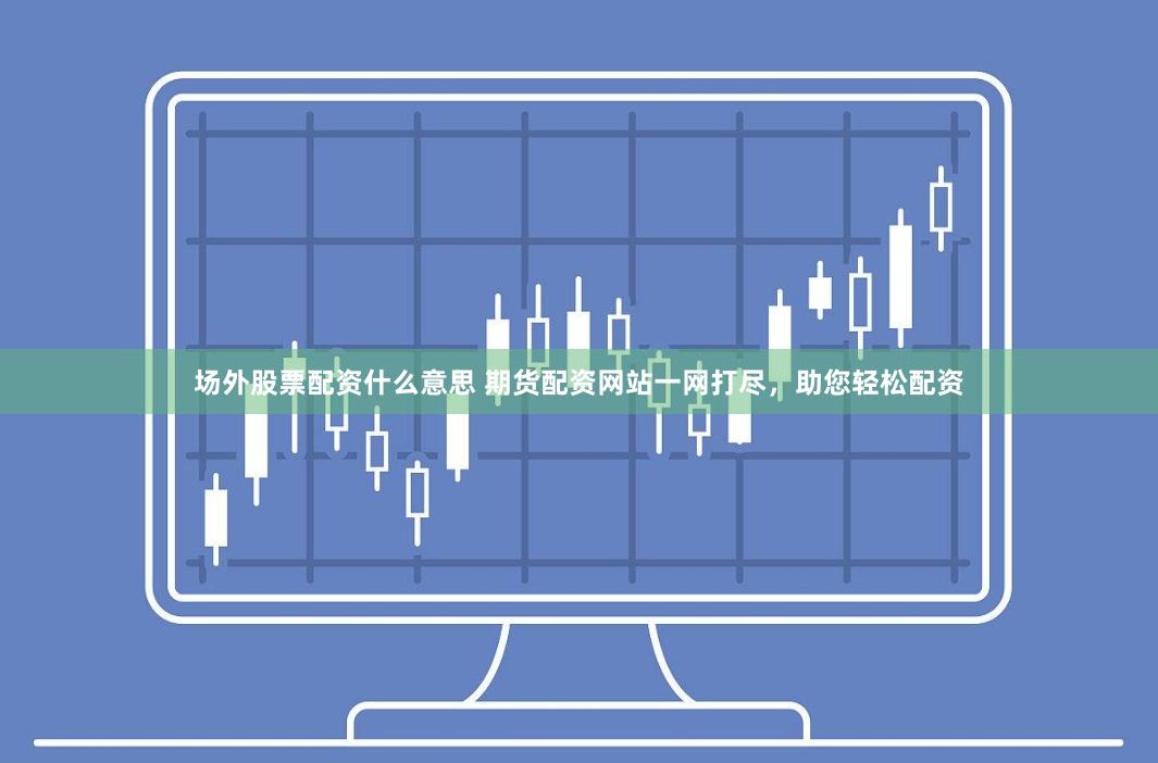 场外股票配资什么意思 期货配资网站一网打尽，助您轻松配资