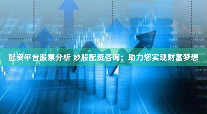 配资平台股票分析 炒股配资咨询：助力您实现财富梦想