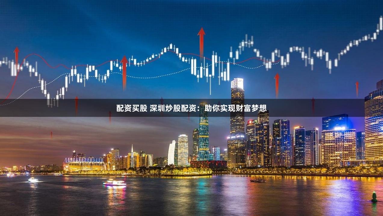 配资买股 深圳炒股配资：助你实现财富梦想