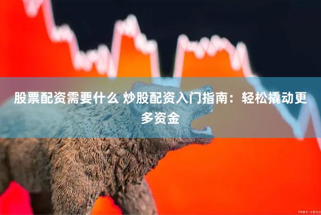 股票配资需要什么 炒股配资入门指南：轻松撬动更多资金