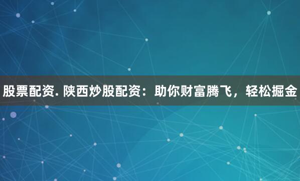 股票配资. 陕西炒股配资：助你财富腾飞，轻松掘金