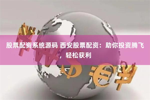 股票配资系统源码 西安股票配资：助你投资腾飞，轻松获利