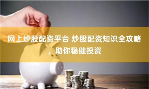 网上炒股配资平台 炒股配资知识全攻略，助你稳健投资
