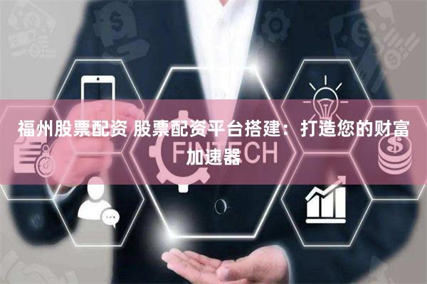 福州股票配资 股票配资平台搭建：打造您的财富加速器