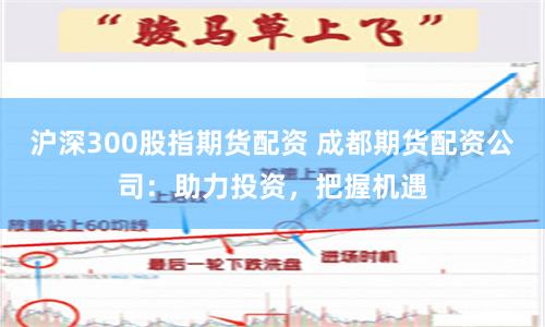 沪深300股指期货配资 成都期货配资公司：助力投资，把握机遇