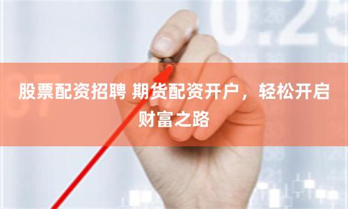 股票配资招聘 期货配资开户，轻松开启财富之路