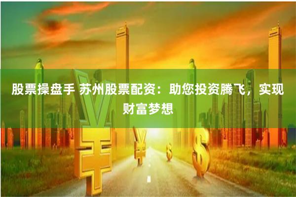 股票操盘手 苏州股票配资：助您投资腾飞，实现财富梦想