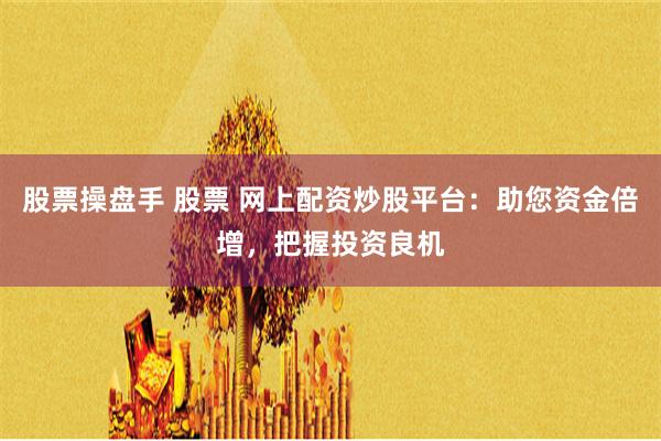 股票操盘手 股票 网上配资炒股平台：助您资金倍增，把握投资良机