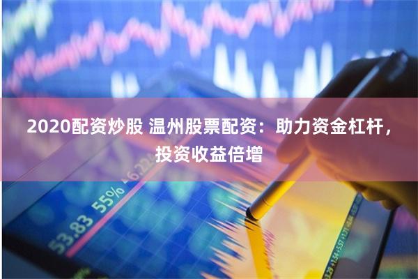 2020配资炒股 温州股票配资：助力资金杠杆，投资收益倍增