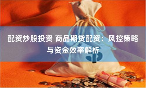 配资炒股投资 商品期货配资：风控策略与资金效率解析