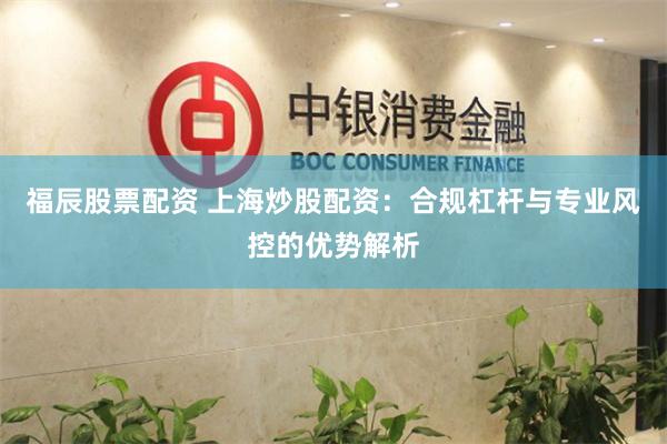福辰股票配资 上海炒股配资:合规杠杆与专业风控的优势解析